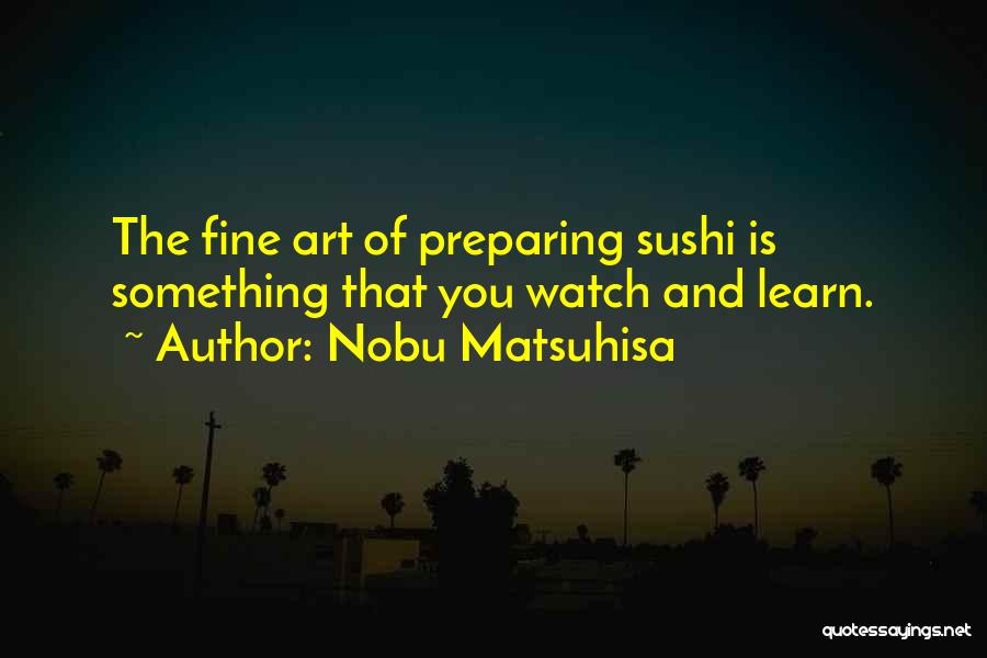 Nobu Matsuhisa Quotes: The Fine Art Of Preparing Sushi Is Something That You Watch And Learn.