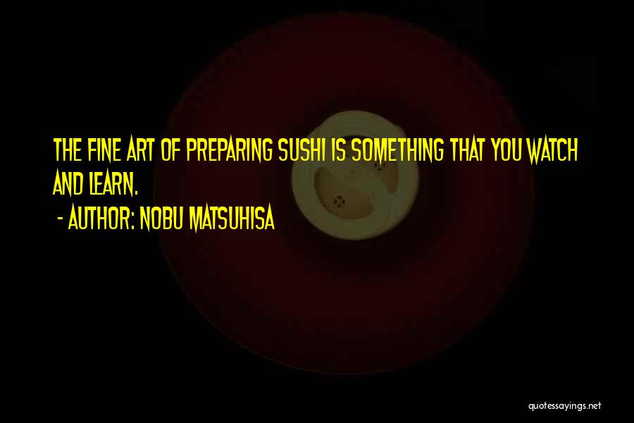 Nobu Matsuhisa Quotes: The Fine Art Of Preparing Sushi Is Something That You Watch And Learn.