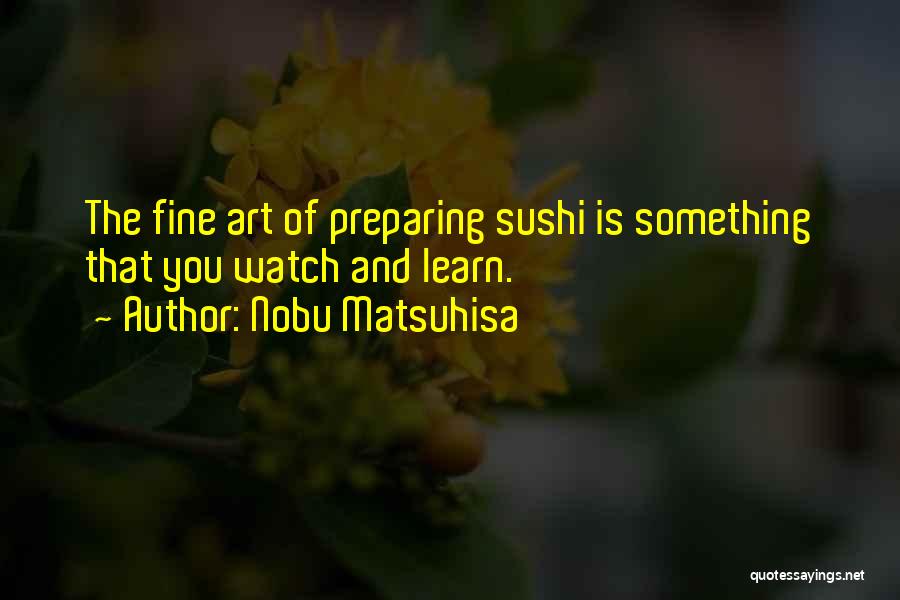 Nobu Matsuhisa Quotes: The Fine Art Of Preparing Sushi Is Something That You Watch And Learn.
