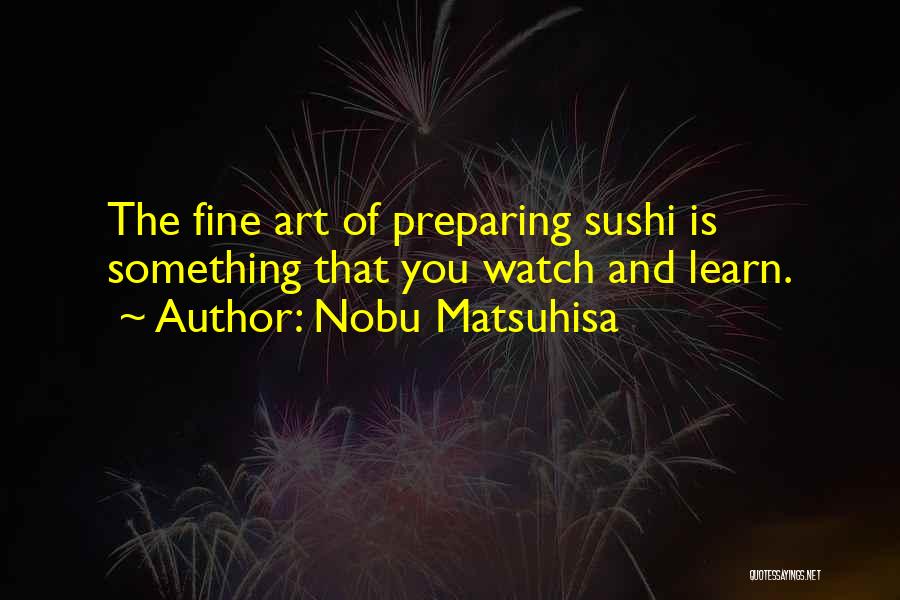 Nobu Matsuhisa Quotes: The Fine Art Of Preparing Sushi Is Something That You Watch And Learn.