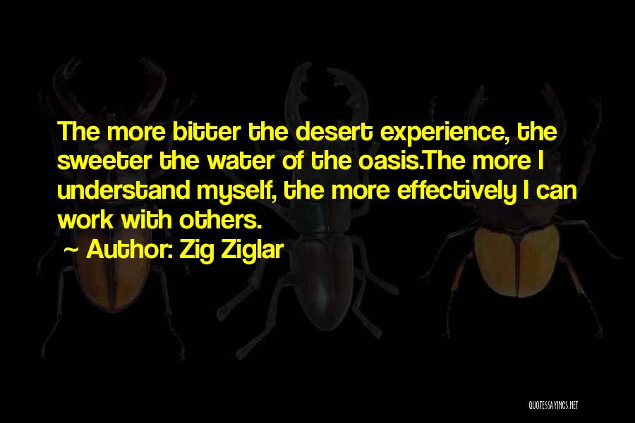 Zig Ziglar Quotes: The More Bitter The Desert Experience, The Sweeter The Water Of The Oasis.the More I Understand Myself, The More Effectively