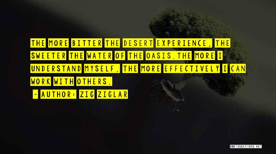 Zig Ziglar Quotes: The More Bitter The Desert Experience, The Sweeter The Water Of The Oasis.the More I Understand Myself, The More Effectively