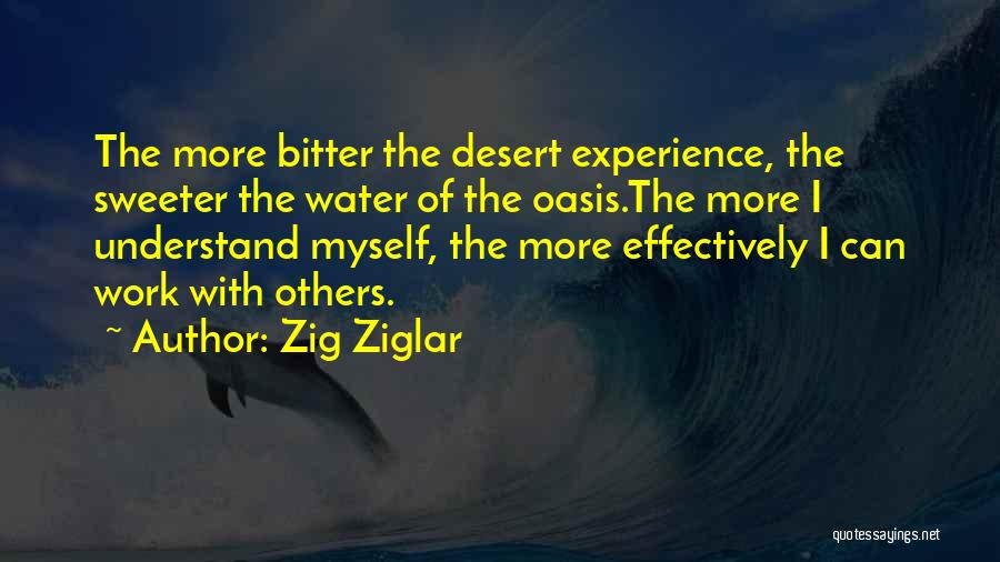 Zig Ziglar Quotes: The More Bitter The Desert Experience, The Sweeter The Water Of The Oasis.the More I Understand Myself, The More Effectively