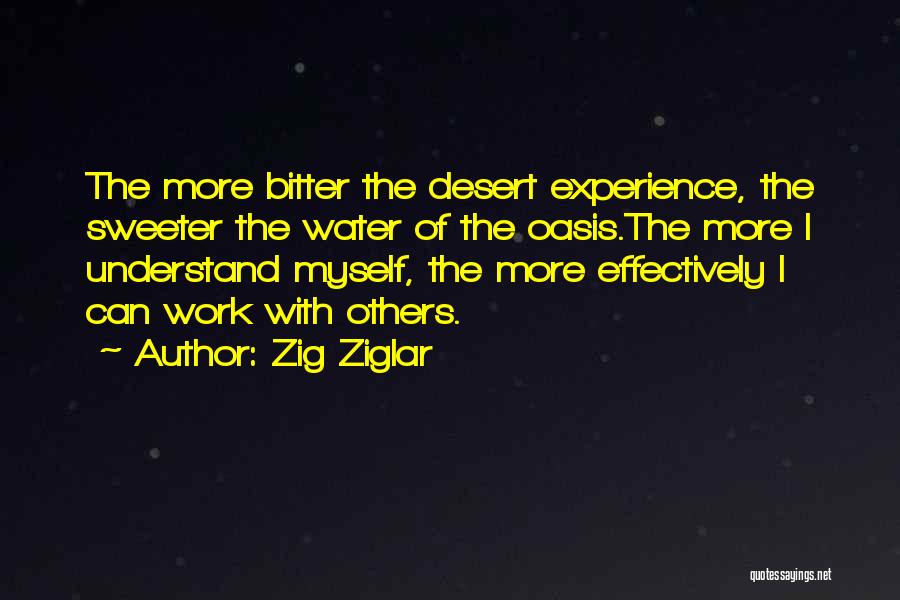 Zig Ziglar Quotes: The More Bitter The Desert Experience, The Sweeter The Water Of The Oasis.the More I Understand Myself, The More Effectively