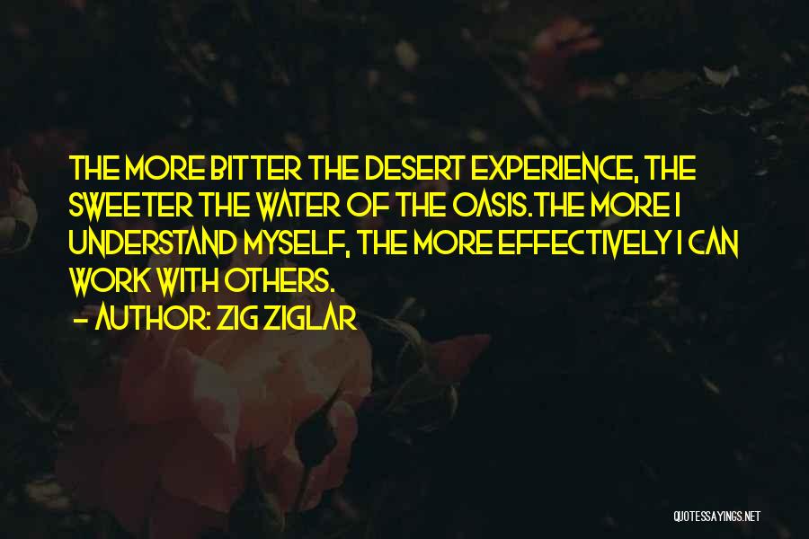 Zig Ziglar Quotes: The More Bitter The Desert Experience, The Sweeter The Water Of The Oasis.the More I Understand Myself, The More Effectively