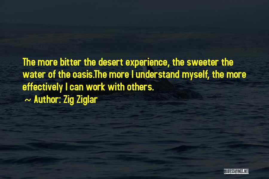 Zig Ziglar Quotes: The More Bitter The Desert Experience, The Sweeter The Water Of The Oasis.the More I Understand Myself, The More Effectively