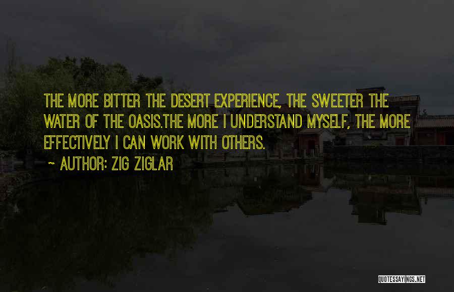 Zig Ziglar Quotes: The More Bitter The Desert Experience, The Sweeter The Water Of The Oasis.the More I Understand Myself, The More Effectively