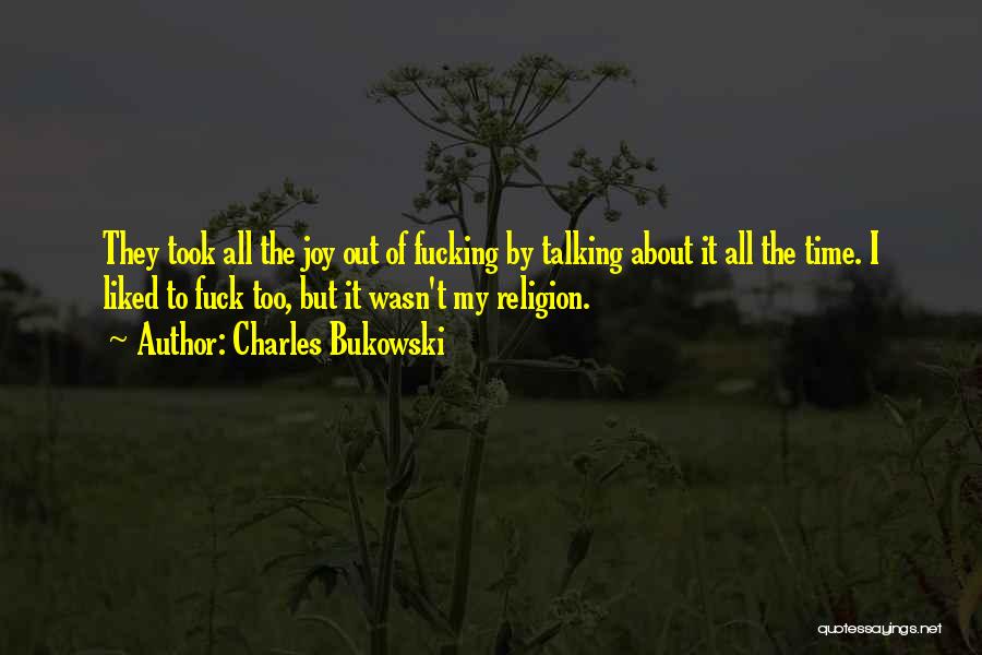 Charles Bukowski Quotes: They Took All The Joy Out Of Fucking By Talking About It All The Time. I Liked To Fuck Too,