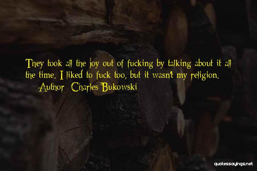 Charles Bukowski Quotes: They Took All The Joy Out Of Fucking By Talking About It All The Time. I Liked To Fuck Too,