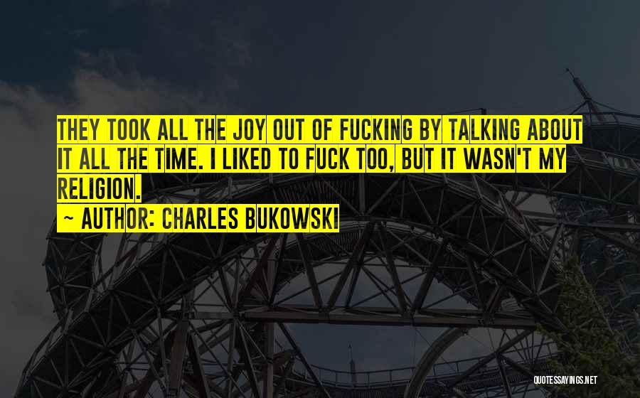 Charles Bukowski Quotes: They Took All The Joy Out Of Fucking By Talking About It All The Time. I Liked To Fuck Too,