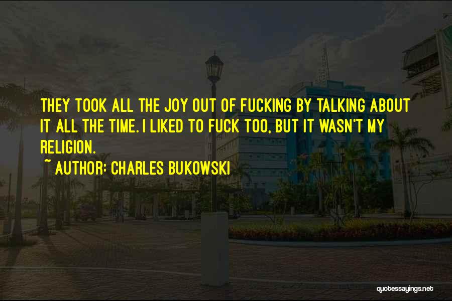 Charles Bukowski Quotes: They Took All The Joy Out Of Fucking By Talking About It All The Time. I Liked To Fuck Too,