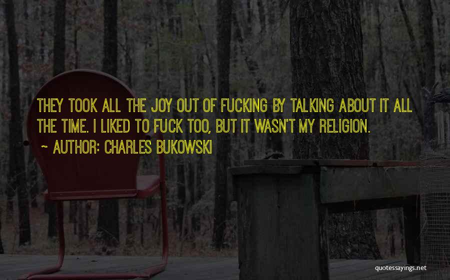 Charles Bukowski Quotes: They Took All The Joy Out Of Fucking By Talking About It All The Time. I Liked To Fuck Too,