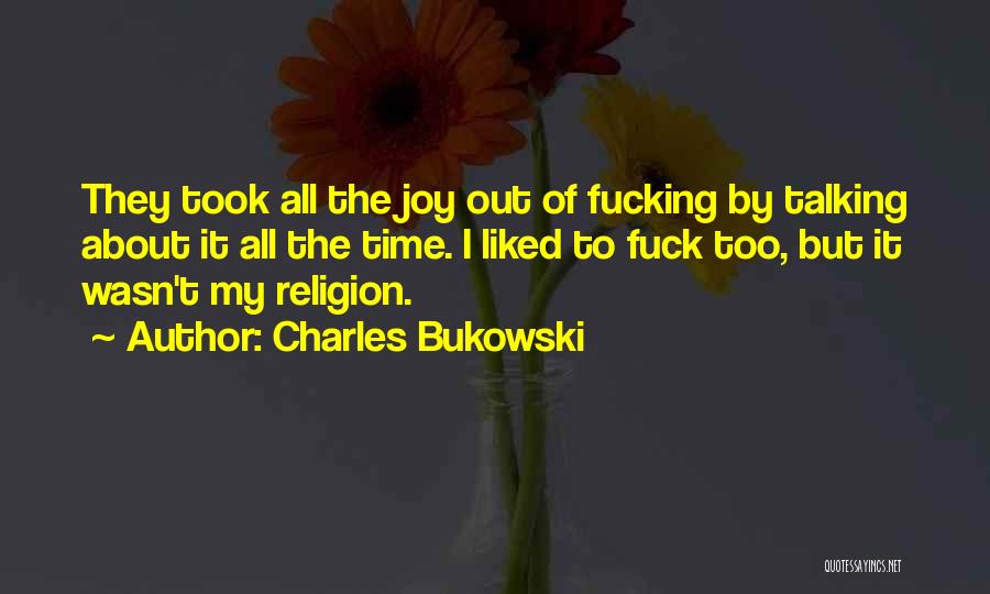 Charles Bukowski Quotes: They Took All The Joy Out Of Fucking By Talking About It All The Time. I Liked To Fuck Too,