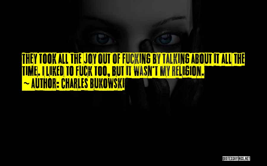 Charles Bukowski Quotes: They Took All The Joy Out Of Fucking By Talking About It All The Time. I Liked To Fuck Too,