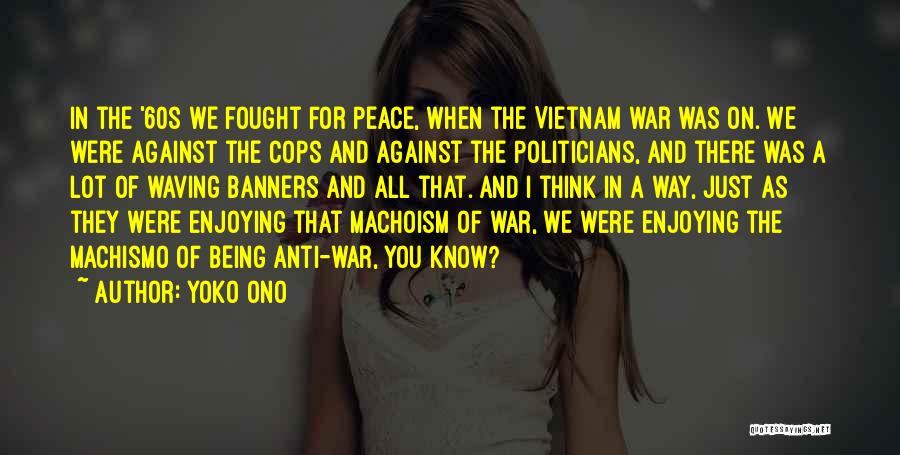 Yoko Ono Quotes: In The '60s We Fought For Peace, When The Vietnam War Was On. We Were Against The Cops And Against