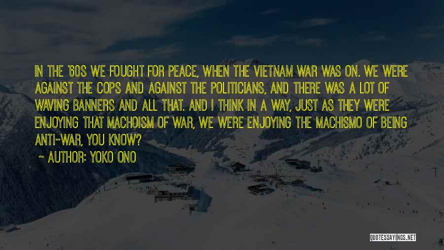 Yoko Ono Quotes: In The '60s We Fought For Peace, When The Vietnam War Was On. We Were Against The Cops And Against