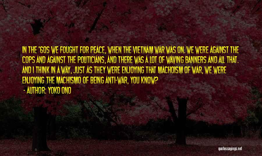 Yoko Ono Quotes: In The '60s We Fought For Peace, When The Vietnam War Was On. We Were Against The Cops And Against