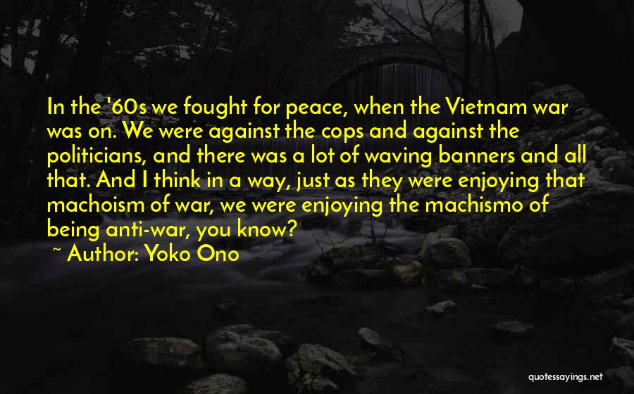 Yoko Ono Quotes: In The '60s We Fought For Peace, When The Vietnam War Was On. We Were Against The Cops And Against