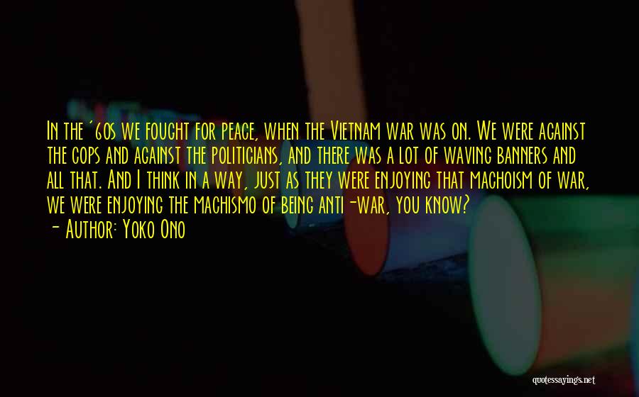 Yoko Ono Quotes: In The '60s We Fought For Peace, When The Vietnam War Was On. We Were Against The Cops And Against