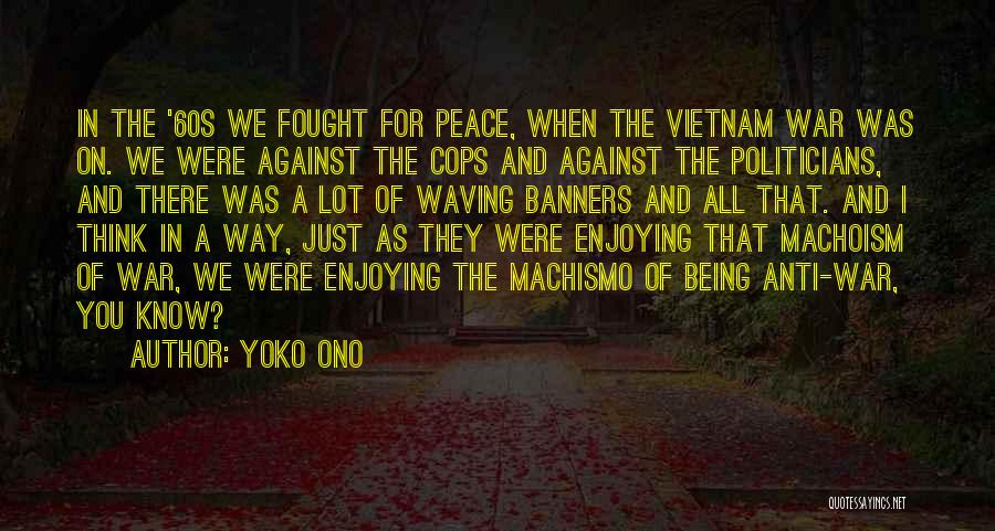 Yoko Ono Quotes: In The '60s We Fought For Peace, When The Vietnam War Was On. We Were Against The Cops And Against