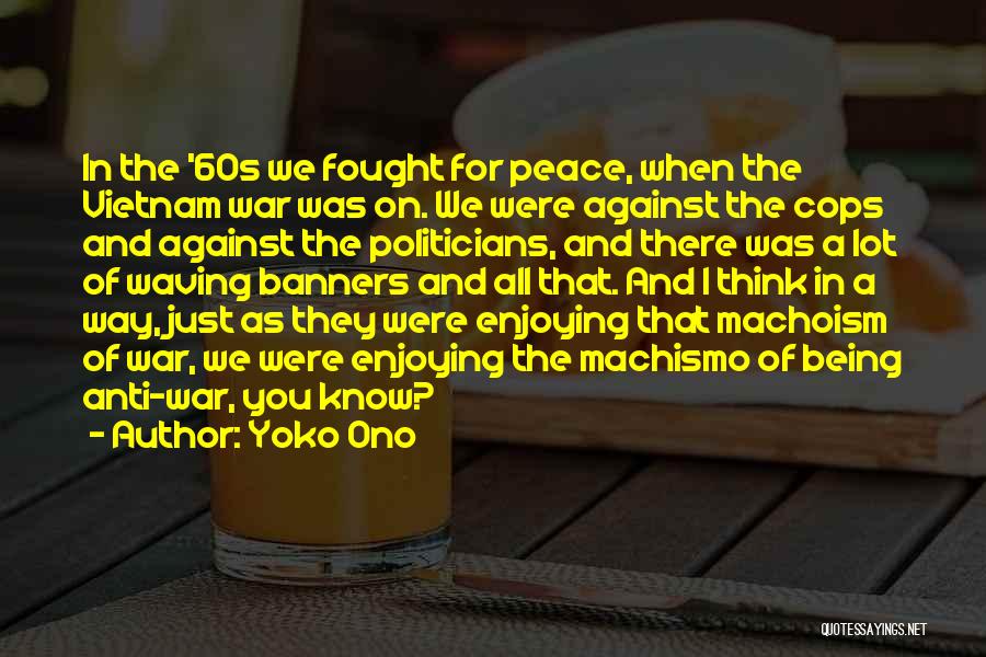 Yoko Ono Quotes: In The '60s We Fought For Peace, When The Vietnam War Was On. We Were Against The Cops And Against