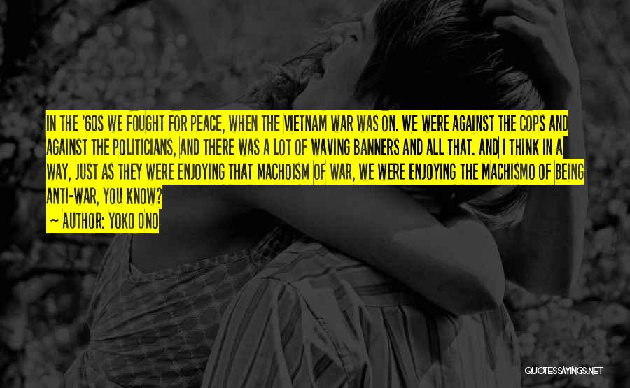 Yoko Ono Quotes: In The '60s We Fought For Peace, When The Vietnam War Was On. We Were Against The Cops And Against