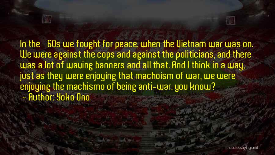 Yoko Ono Quotes: In The '60s We Fought For Peace, When The Vietnam War Was On. We Were Against The Cops And Against
