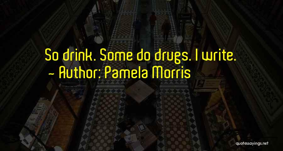 Pamela Morris Quotes: So Drink. Some Do Drugs. I Write.