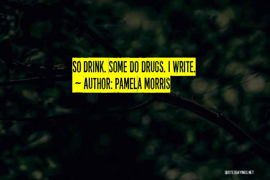 Pamela Morris Quotes: So Drink. Some Do Drugs. I Write.