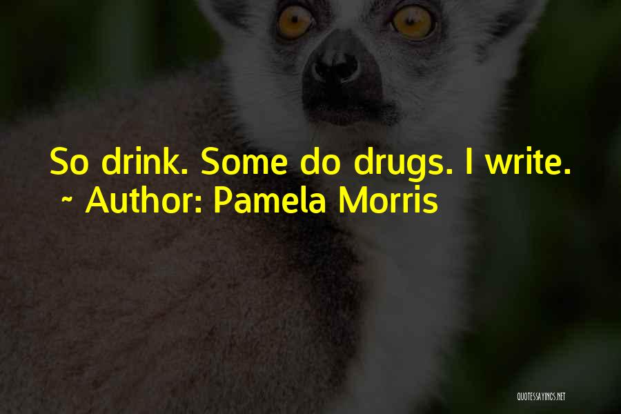 Pamela Morris Quotes: So Drink. Some Do Drugs. I Write.