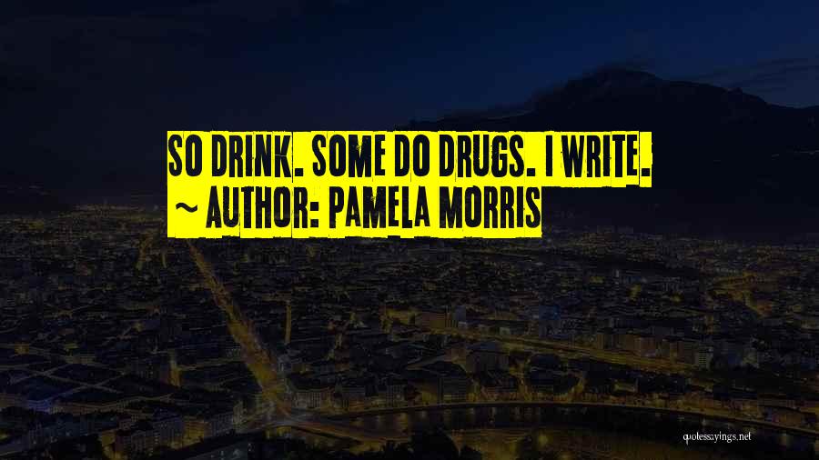 Pamela Morris Quotes: So Drink. Some Do Drugs. I Write.