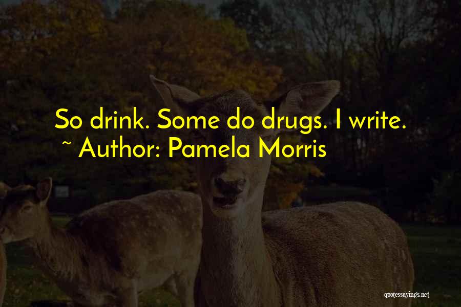 Pamela Morris Quotes: So Drink. Some Do Drugs. I Write.