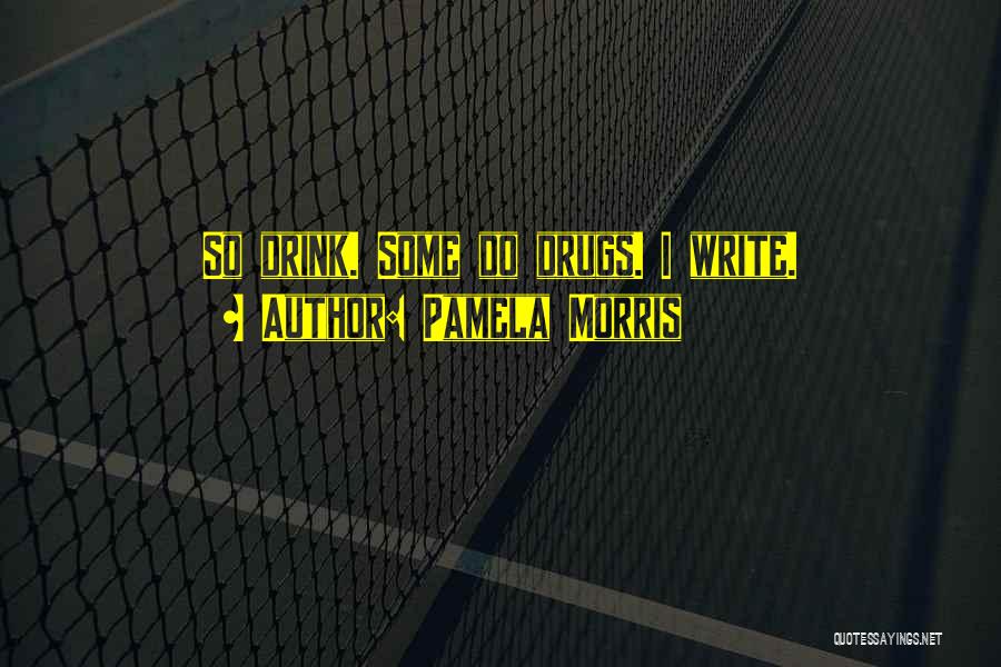 Pamela Morris Quotes: So Drink. Some Do Drugs. I Write.
