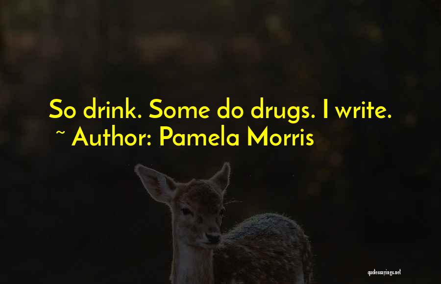 Pamela Morris Quotes: So Drink. Some Do Drugs. I Write.