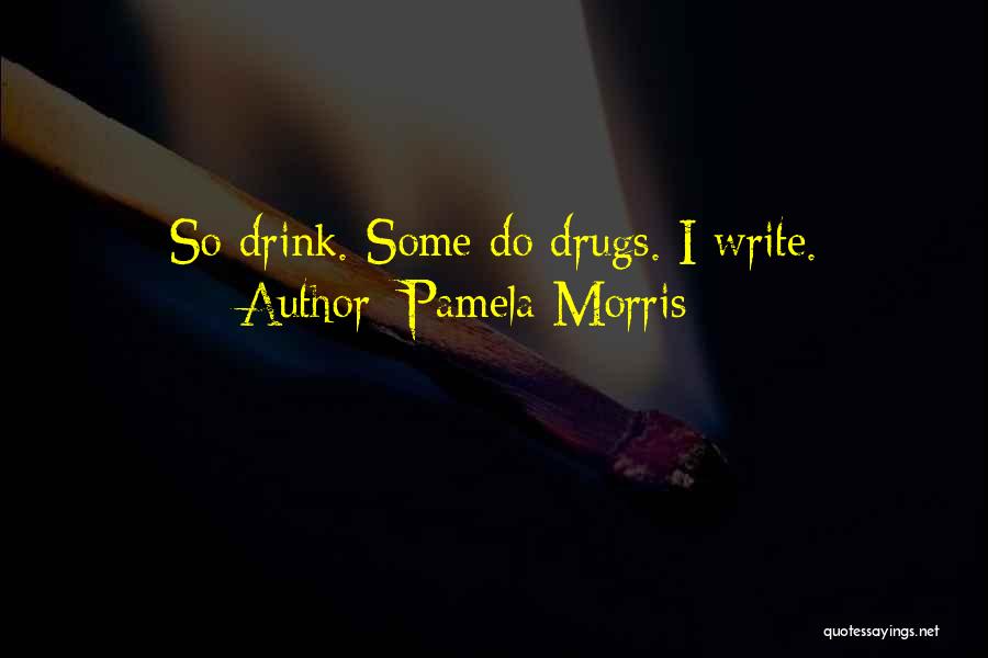 Pamela Morris Quotes: So Drink. Some Do Drugs. I Write.