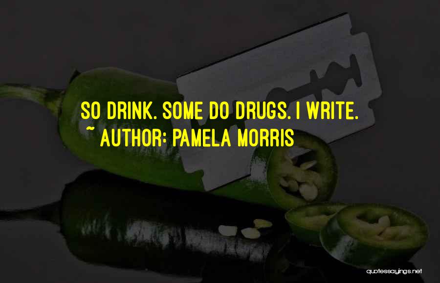 Pamela Morris Quotes: So Drink. Some Do Drugs. I Write.