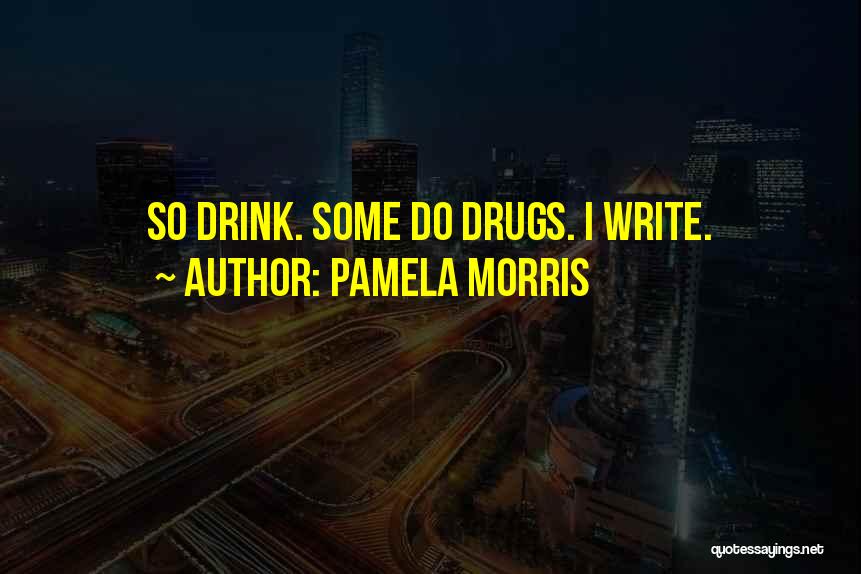 Pamela Morris Quotes: So Drink. Some Do Drugs. I Write.