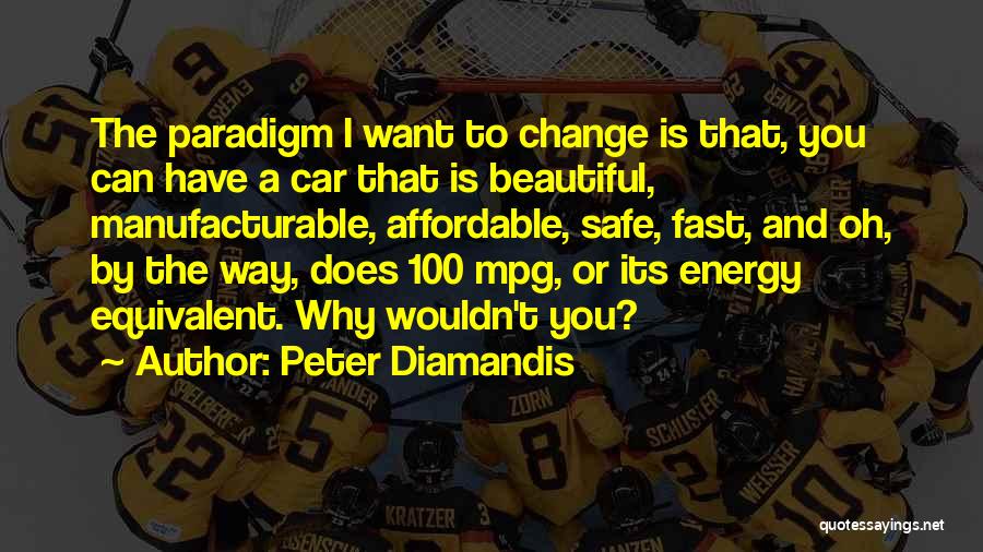 Peter Diamandis Quotes: The Paradigm I Want To Change Is That, You Can Have A Car That Is Beautiful, Manufacturable, Affordable, Safe, Fast,