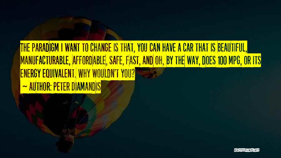 Peter Diamandis Quotes: The Paradigm I Want To Change Is That, You Can Have A Car That Is Beautiful, Manufacturable, Affordable, Safe, Fast,