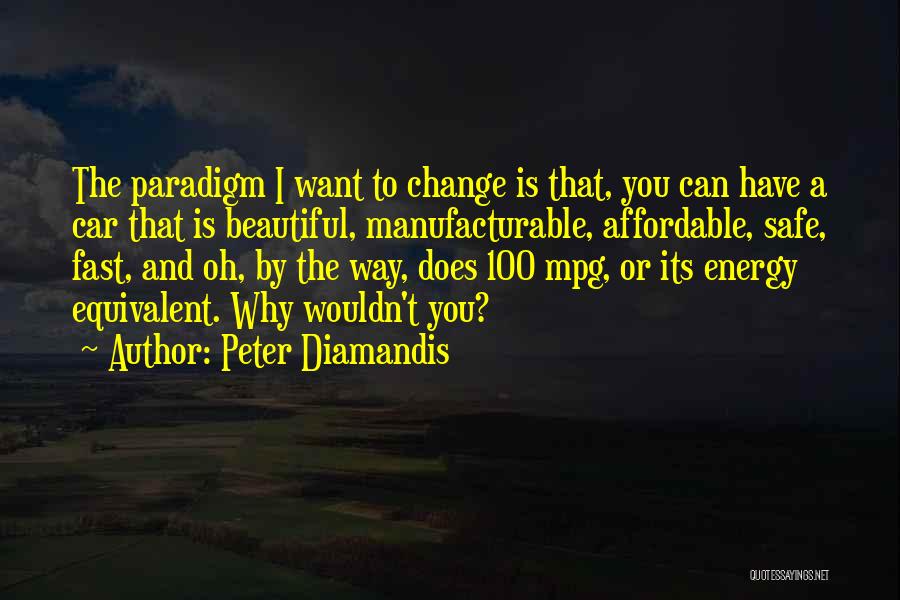 Peter Diamandis Quotes: The Paradigm I Want To Change Is That, You Can Have A Car That Is Beautiful, Manufacturable, Affordable, Safe, Fast,