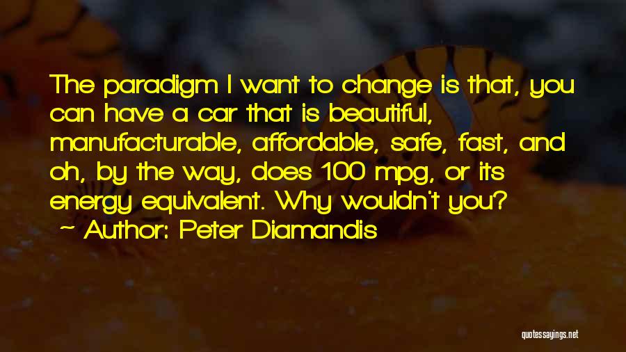 Peter Diamandis Quotes: The Paradigm I Want To Change Is That, You Can Have A Car That Is Beautiful, Manufacturable, Affordable, Safe, Fast,
