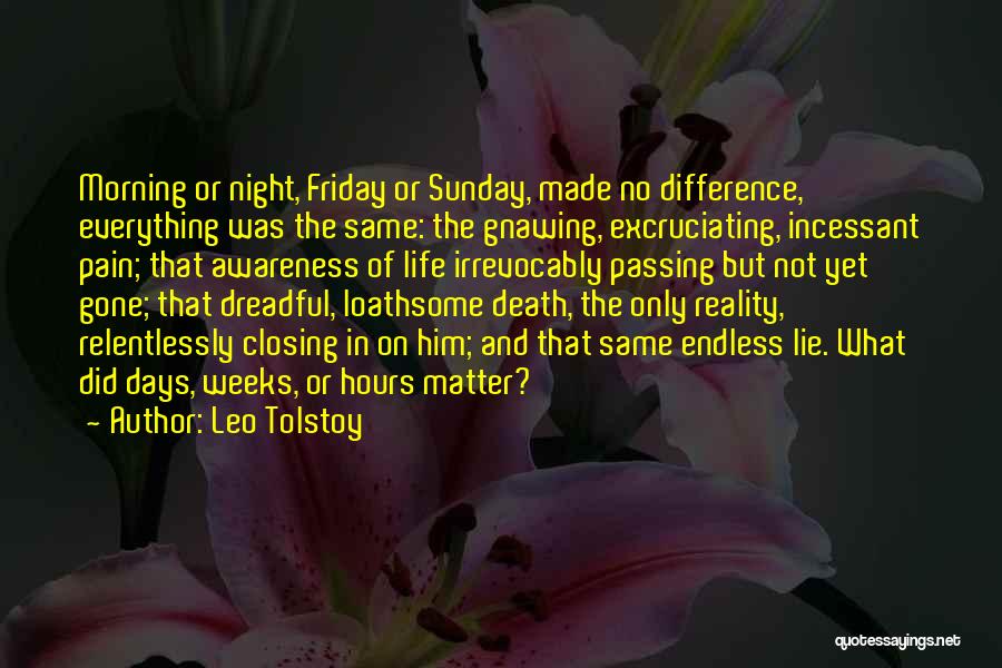 Leo Tolstoy Quotes: Morning Or Night, Friday Or Sunday, Made No Difference, Everything Was The Same: The Gnawing, Excruciating, Incessant Pain; That Awareness