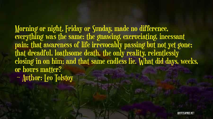 Leo Tolstoy Quotes: Morning Or Night, Friday Or Sunday, Made No Difference, Everything Was The Same: The Gnawing, Excruciating, Incessant Pain; That Awareness