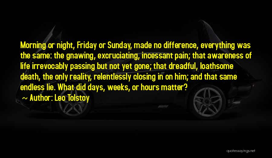 Leo Tolstoy Quotes: Morning Or Night, Friday Or Sunday, Made No Difference, Everything Was The Same: The Gnawing, Excruciating, Incessant Pain; That Awareness