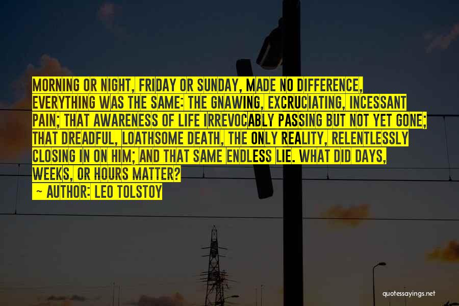 Leo Tolstoy Quotes: Morning Or Night, Friday Or Sunday, Made No Difference, Everything Was The Same: The Gnawing, Excruciating, Incessant Pain; That Awareness