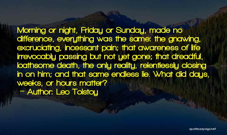 Leo Tolstoy Quotes: Morning Or Night, Friday Or Sunday, Made No Difference, Everything Was The Same: The Gnawing, Excruciating, Incessant Pain; That Awareness