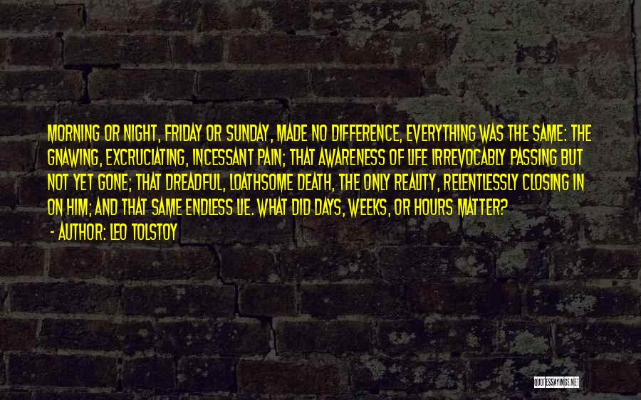 Leo Tolstoy Quotes: Morning Or Night, Friday Or Sunday, Made No Difference, Everything Was The Same: The Gnawing, Excruciating, Incessant Pain; That Awareness