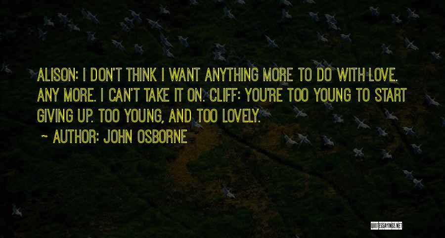 John Osborne Quotes: Alison: I Don't Think I Want Anything More To Do With Love. Any More. I Can't Take It On. Cliff: