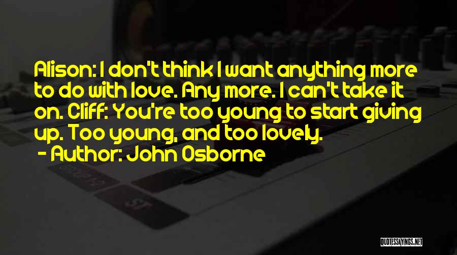 John Osborne Quotes: Alison: I Don't Think I Want Anything More To Do With Love. Any More. I Can't Take It On. Cliff: