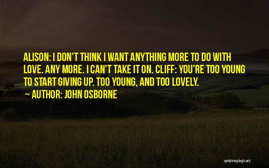 John Osborne Quotes: Alison: I Don't Think I Want Anything More To Do With Love. Any More. I Can't Take It On. Cliff:
